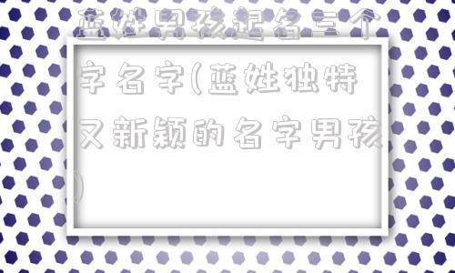蓝姓男孩起名三个字名字(蓝姓独特又新颖的名字男孩)