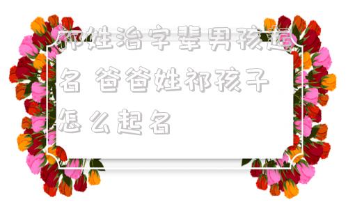 祁姓治字辈男孩起名 爸爸姓祁孩子怎么起名