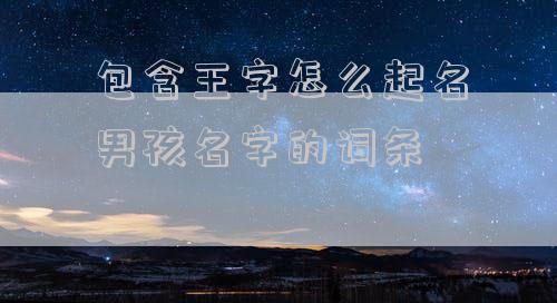 包含王字怎么起名男孩名字的词条
