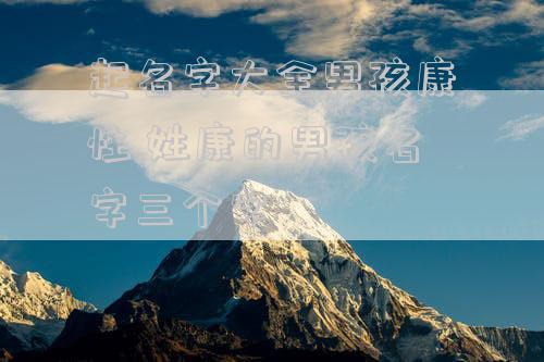 起名字大全男孩康性,姓康的男孩名字三个字