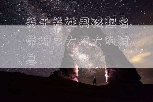 关于关姓男孩起名带坤字大不大的信息
