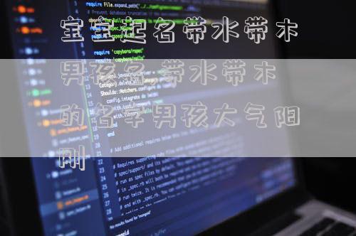 宝宝起名带水带木男孩名,带水带木的名字男孩大气阳刚