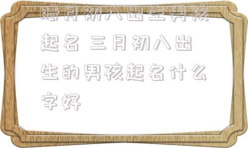 腊月初八出生男孩起名 三月初八出生的男孩起名什么字好