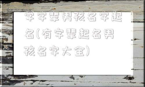 学字辈男孩名字起名(有字辈起名男孩名字大全)