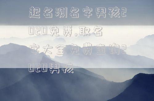 起名测名字男孩2020免费,取名字大全免费查询2020男孩