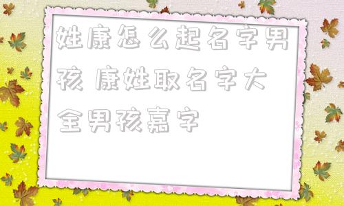 姓康怎么起名字男孩 康姓取名字大全男孩嘉字