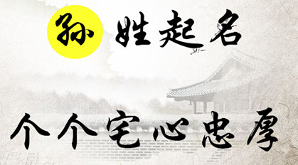 孙姓起名：弘毅宽厚，心醇气和的男孩女孩名字，个个宅心忠厚 孙姓男孩起名简单好听寓意好得100分名字